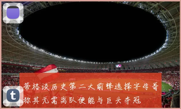 蒂格谈历史第二大前锋选择字母哥称其无需离队便能与巨头夺冠