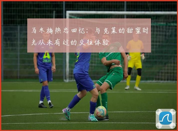 马冬梅热恋回忆：与克莱的甜蜜时光从未有过的交往体验