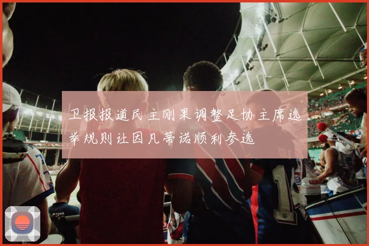 卫报报道民主刚果调整足协主席选举规则让因凡蒂诺顺利参选