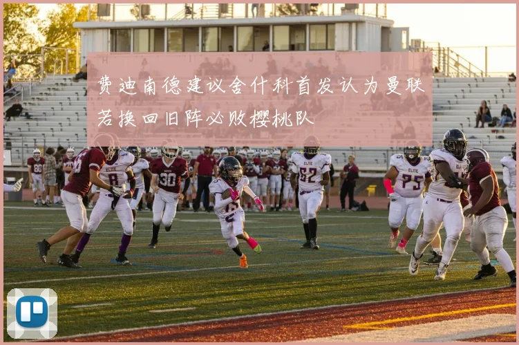 费迪南德建议舍什科首发认为曼联若换回旧阵必败樱桃队