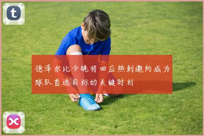 德泽尔比今晚将回应热刺邀约成为球队首选目标的关键时刻