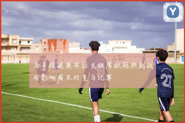 马卡报道奥布拉克缺席欧冠热刺战或影响周末对皇马比赛