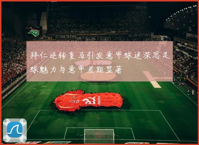 拜仁逆转皇马引发意甲球迷深思足球魅力与意甲差距显著