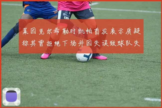 莱因克尔希勒对凯帕首发表示质疑称其曾拒绝下场并因失误致球队失球