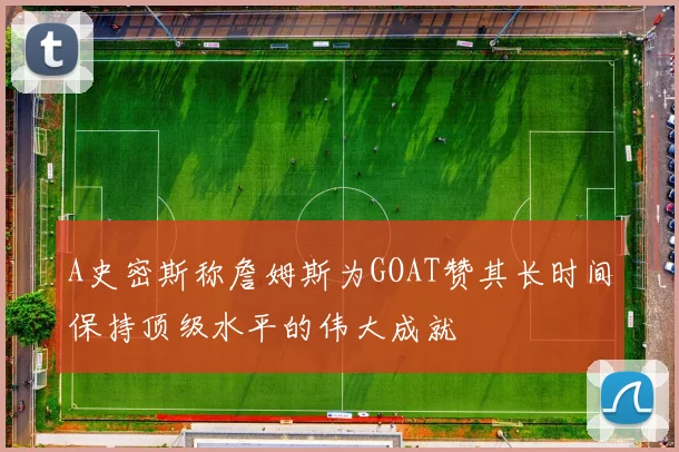 A史密斯称詹姆斯为GOAT赞其长时间保持顶级水平的伟大成就