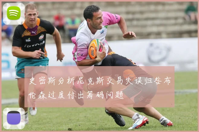 史密斯分析尼克斯交易失误归咎布伦森过度付出筹码问题