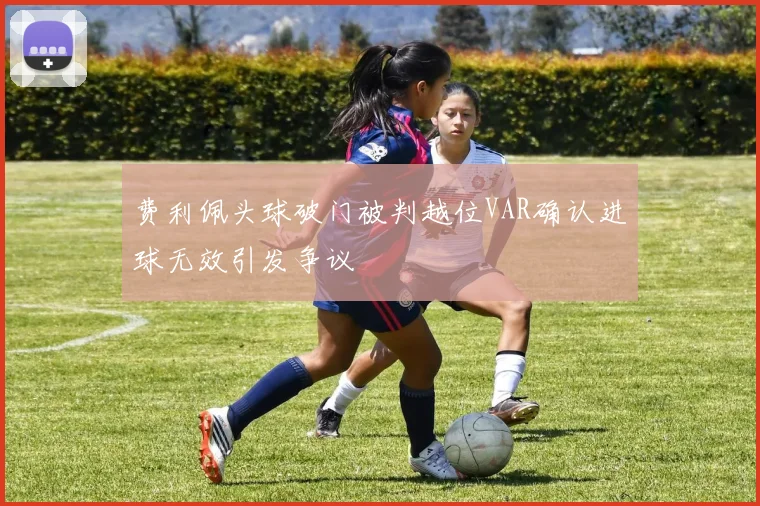费利佩头球破门被判越位VAR确认进球无效引发争议
