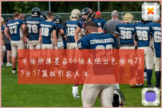 市场热捧墨菲66场表现出色场均215分57篮板引发关注