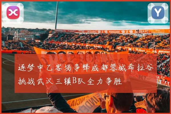逐梦中乙客场争锋成都蓉城希拉谷挑战武汉三镇B队全力争胜