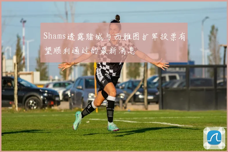 Shams透露赌城与西雅图扩军投票有望顺利通过的最新消息