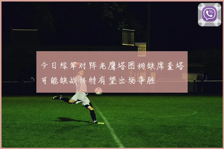 今日绿军对阵老鹰塔图姆缺席奎塔可能缺战怀特有望出场争胜